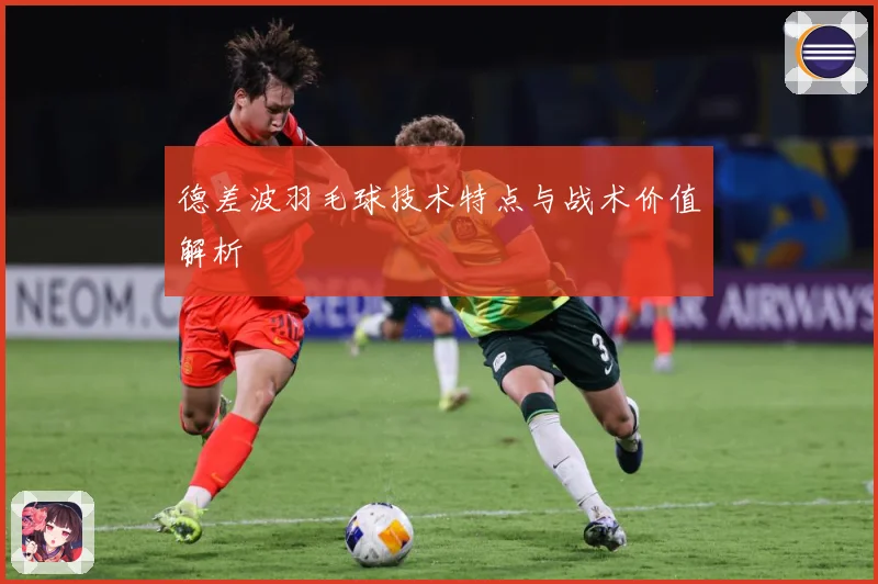德差波羽毛球技术特点与战术价值解析