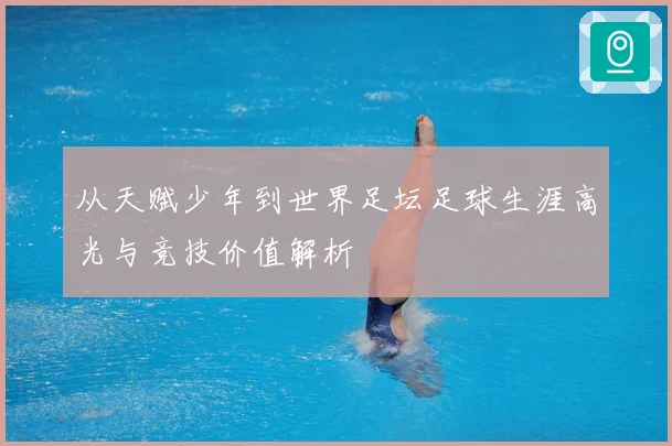 从天赋少年到世界足坛足球生涯高光与竞技价值解析