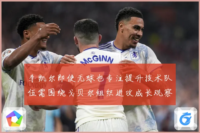 李凯尔即使无球也专注提升技术队伍需围绕戈贝尔组织进攻成长观察