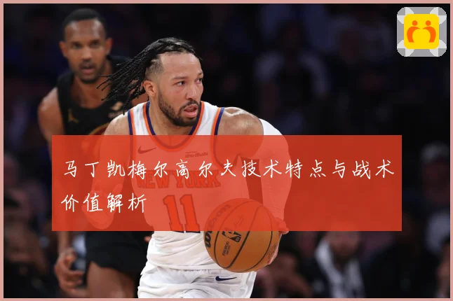 马丁凯梅尔高尔夫技术特点与战术价值解析