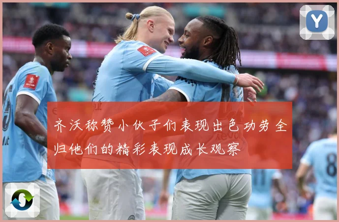齐沃称赞小伙子们表现出色功劳全归他们的精彩表现成长观察
