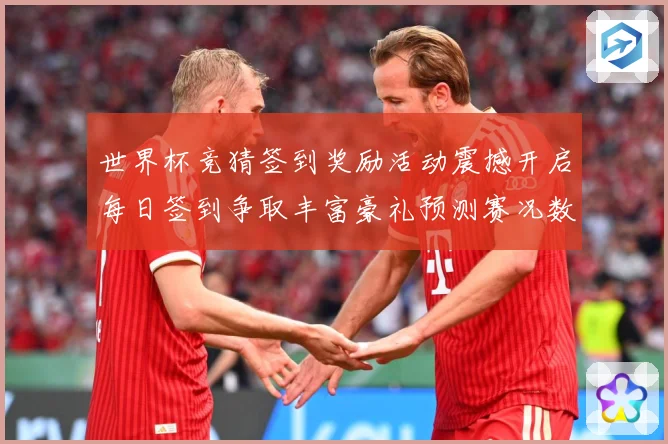 世界杯竞猜签到奖励活动震撼开启每日签到争取丰富豪礼预测赛况数据研判