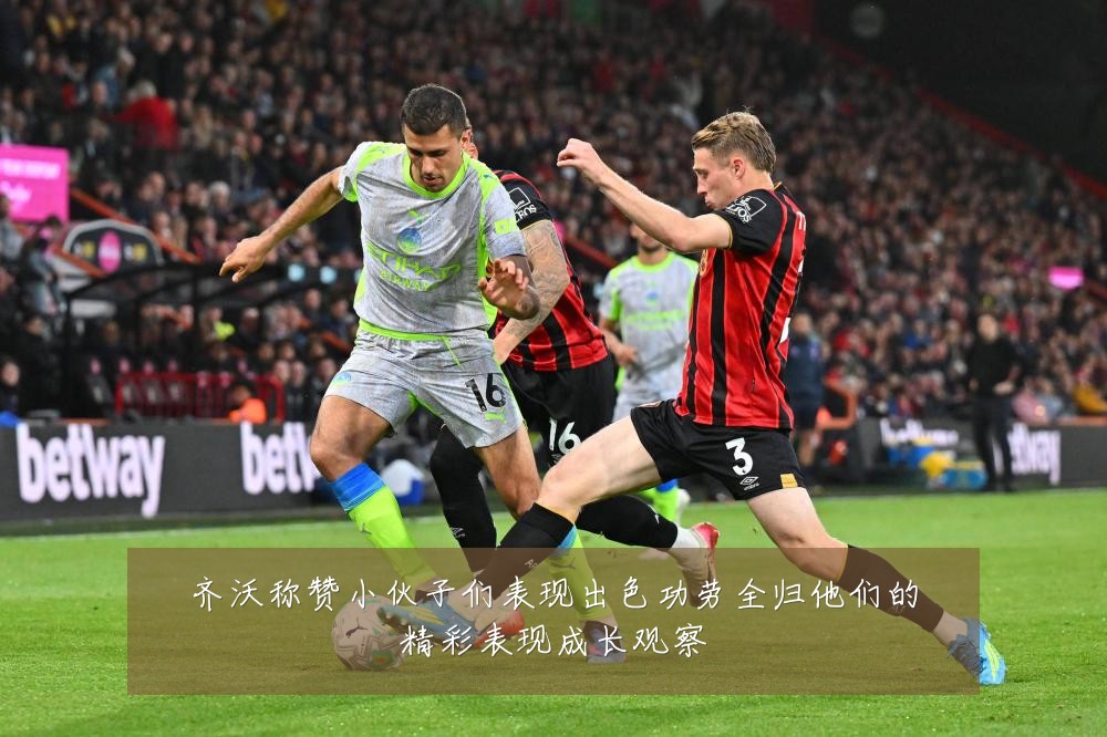 齐沃称赞小伙子们表现出色功劳全归他们的精彩表现成长观察
