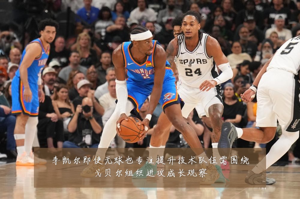 李凯尔即使无球也专注提升技术队伍需围绕戈贝尔组织进攻成长观察